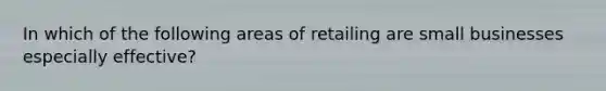 In which of the following areas of retailing are small businesses especially effective?