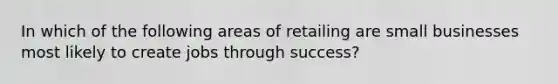 In which of the following areas of retailing are small businesses most likely to create jobs through success?