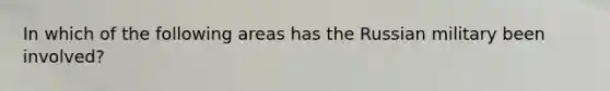 In which of the following areas has the Russian military been involved?
