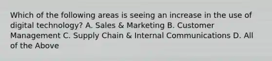 Which of the following areas is seeing an increase in the use of digital technology? A. Sales & Marketing B. Customer Management C. Supply Chain & Internal Communications D. All of the Above