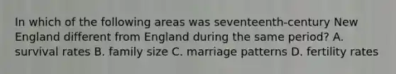 In which of the following areas was seventeenth-century New England different from England during the same period? A. survival rates B. family size C. marriage patterns D. fertility rates