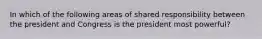 In which of the following areas of shared responsibility between the president and Congress is the president most powerful?
