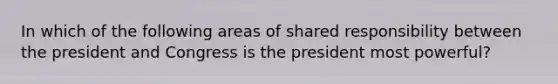 In which of the following areas of shared responsibility between the president and Congress is the president most powerful?