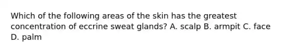 Which of the following areas of the skin has the greatest concentration of eccrine sweat glands? A. scalp B. armpit C. face D. palm