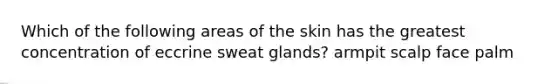 Which of the following areas of the skin has the greatest concentration of eccrine sweat glands? armpit scalp face palm