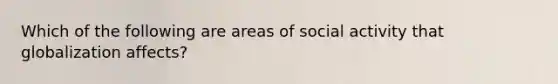 Which of the following are areas of social activity that globalization affects?