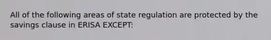 All of the following areas of state regulation are protected by the savings clause in ERISA EXCEPT: