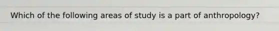 Which of the following areas of study is a part of anthropology?