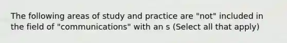 The following areas of study and practice are "not" included in the field of "communications" with an s (Select all that apply)