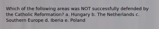 Which of the following areas was NOT successfully defended by the Catholic Reformation? a. Hungary b. The Netherlands c. Southern Europe d. Iberia e. Poland