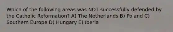 Which of the following areas was NOT successfully defended by the Catholic Reformation? A) The Netherlands B) Poland C) Southern Europe D) Hungary E) Iberia