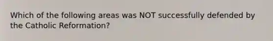 Which of the following areas was NOT successfully defended by the Catholic Reformation?