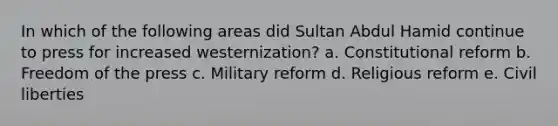 In which of the following areas did Sultan Abdul Hamid continue to press for increased westernization? a. Constitutional reform b. Freedom of the press c. Military reform d. Religious reform e. Civil liberties