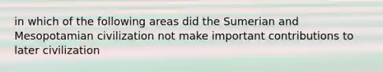 in which of the following areas did the Sumerian and Mesopotamian civilization not make important contributions to later civilization