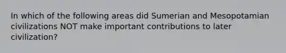 In which of the following areas did Sumerian and Mesopotamian civilizations NOT make important contributions to later civilization?