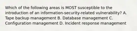 Which of the following areas is MOST susceptible to the introduction of an information-security-related vulnerability? A. Tape backup management B. Database management C. Configuration management D. Incident response management