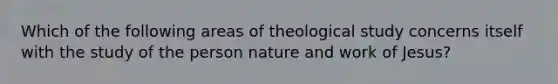 Which of the following areas of theological study concerns itself with the study of the person nature and work of Jesus?