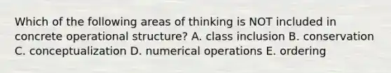 Which of the following areas of thinking is NOT included in concrete operational structure? A. class inclusion B. conservation C. conceptualization D. numerical operations E. ordering