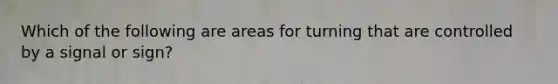 Which of the following are areas for turning that are controlled by a signal or sign?