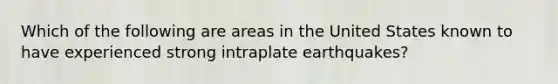 Which of the following are areas in the United States known to have experienced strong intraplate earthquakes?