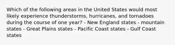 ​Which of the following areas in the United States would most likely experience thunderstorms, hurricanes, and tornadoes during the course of one year? - ​New England states - ​mountain states - ​Great Plains states - ​Pacific Coast states - ​Gulf Coast states