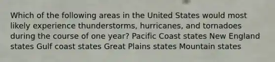 Which of the following areas in the United States would most likely experience thunderstorms, hurricanes, and tornadoes during the course of one year? Pacific Coast states New England states Gulf coast states Great Plains states Mountain states