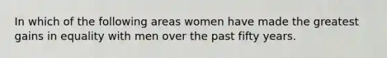 In which of the following areas women have made the greatest gains in equality with men over the past fifty years.