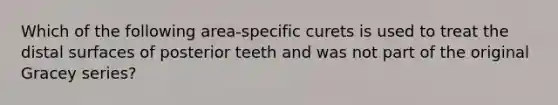 Which of the following area-specific curets is used to treat the distal surfaces of posterior teeth and was not part of the original Gracey series?