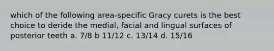 which of the following area-specific Gracy curets is the best choice to deride the medial, facial and lingual surfaces of posterior teeth a. 7/8 b 11/12 c. 13/14 d. 15/16