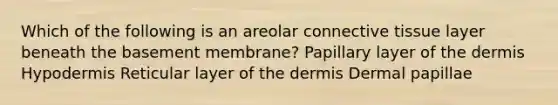 Which of the following is an areolar <a href='https://www.questionai.com/knowledge/kYDr0DHyc8-connective-tissue' class='anchor-knowledge'>connective tissue</a> layer beneath the basement membrane? Papillary layer of <a href='https://www.questionai.com/knowledge/kEsXbG6AwS-the-dermis' class='anchor-knowledge'>the dermis</a> Hypodermis Reticular layer of the dermis Dermal papillae