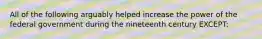 All of the following arguably helped increase the power of the federal government during the nineteenth century EXCEPT: