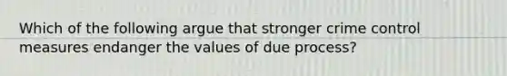 Which of the following argue that stronger crime control measures endanger the values of due process?