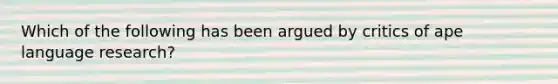 Which of the following has been argued by critics of ape language research?