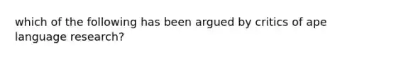 which of the following has been argued by critics of ape language research?