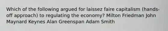 Which of the following argued for laissez faire capitalism (hands-off approach) to regulating the economy? Milton Friedman John Maynard Keynes Alan Greenspan Adam Smith