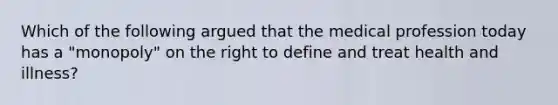 Which of the following argued that the medical profession today has a "monopoly" on the right to define and treat health and illness?