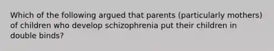 Which of the following argued that parents (particularly mothers) of children who develop schizophrenia put their children in double binds?