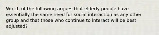 Which of the following argues that elderly people have essentially the same need for social interaction as any other group and that those who continue to interact will be best adjusted?