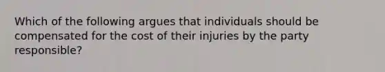 Which of the following argues that individuals should be compensated for the cost of their injuries by the party responsible?