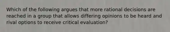 Which of the following argues that more rational decisions are reached in a group that allows differing opinions to be heard and rival options to receive critical evaluation?