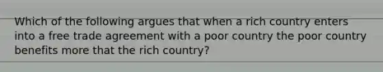 Which of the following argues that when a rich country enters into a free trade agreement with a poor country the poor country benefits more that the rich country?