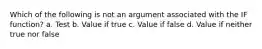 Which of the following is not an argument associated with the IF function? a. Test b. Value if true c. Value if false d. Value if neither true nor false