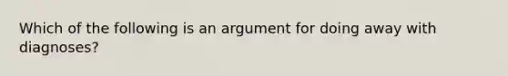 Which of the following is an argument for doing away with diagnoses?