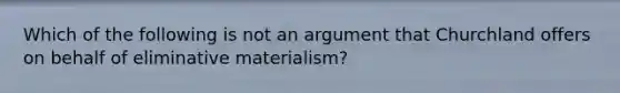 Which of the following is not an argument that Churchland offers on behalf of eliminative materialism?