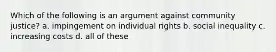 Which of the following is an argument against community justice? a. impingement on individual rights b. social inequality c. increasing costs d. all of these