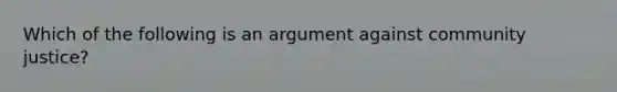 Which of the following is an argument against community justice?