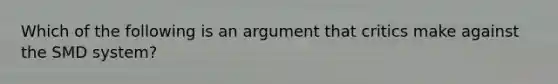 Which of the following is an argument that critics make against the SMD system?