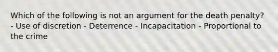 Which of the following is not an argument for the death penalty? - Use of discretion - Deterrence - Incapacitation - Proportional to the crime