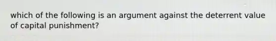 which of the following is an argument against the deterrent value of capital punishment?