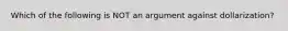 Which of the following is NOT an argument against dollarization?